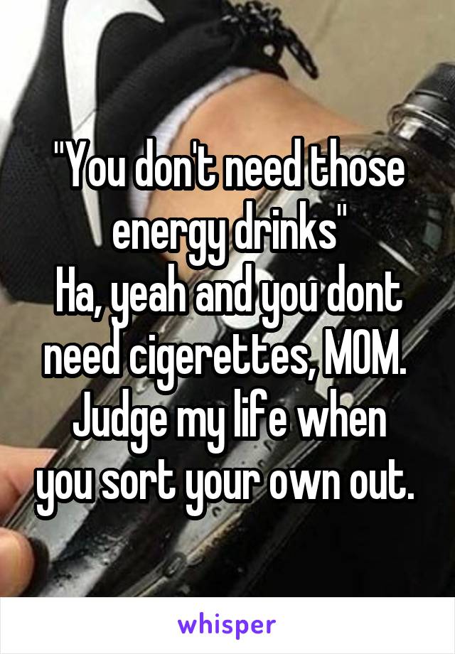 "You don't need those energy drinks"
Ha, yeah and you dont need cigerettes, MOM. 
Judge my life when you sort your own out. 