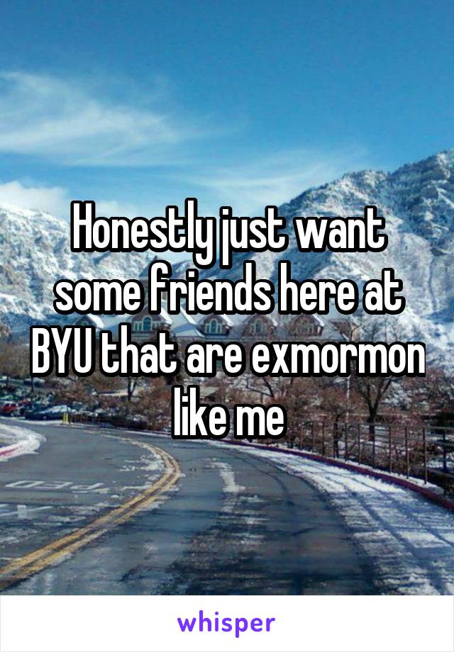 Honestly just want some friends here at BYU that are exmormon like me