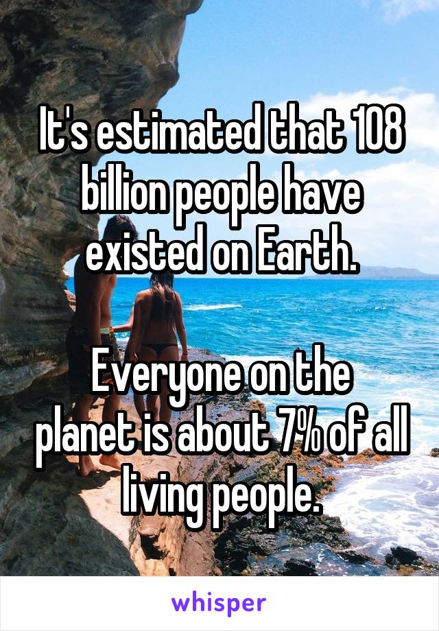 It's estimated that 108 billion people have existed on Earth.

Everyone on the planet is about 7% of all living people.