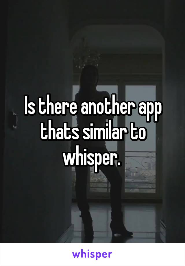 Is there another app thats similar to whisper. 