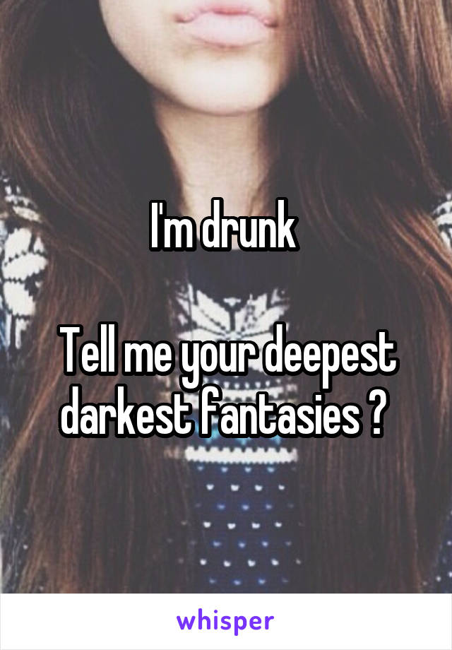 I'm drunk 

Tell me your deepest darkest fantasies ? 