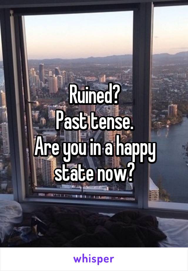 Ruined?
Past tense.
Are you in a happy state now?