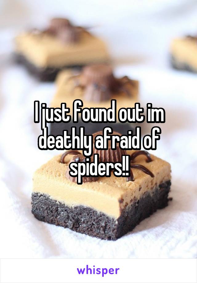 I just found out im deathly afraid of spiders!!