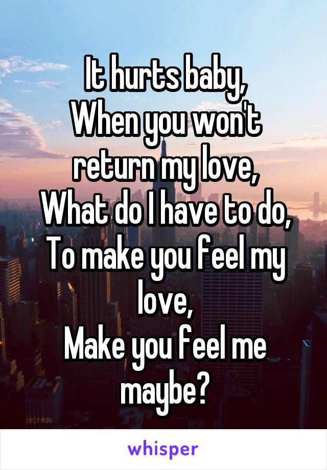 It hurts baby,
When you won't return my love,
What do I have to do,
To make you feel my love,
Make you feel me maybe?