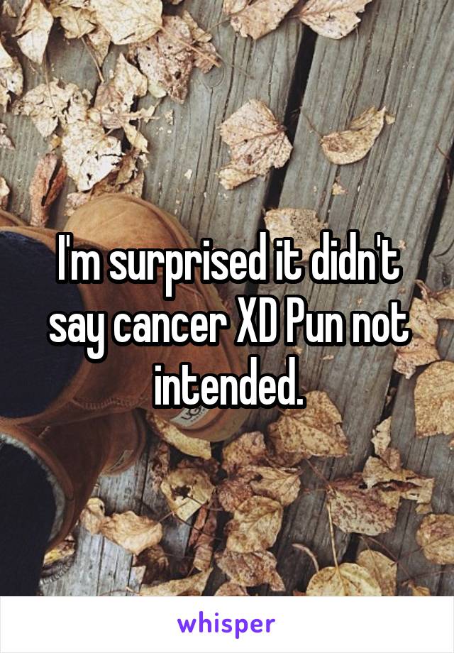 I'm surprised it didn't say cancer XD Pun not intended.