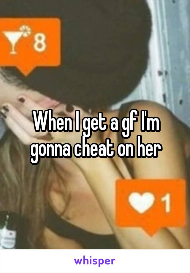 When I get a gf I'm gonna cheat on her