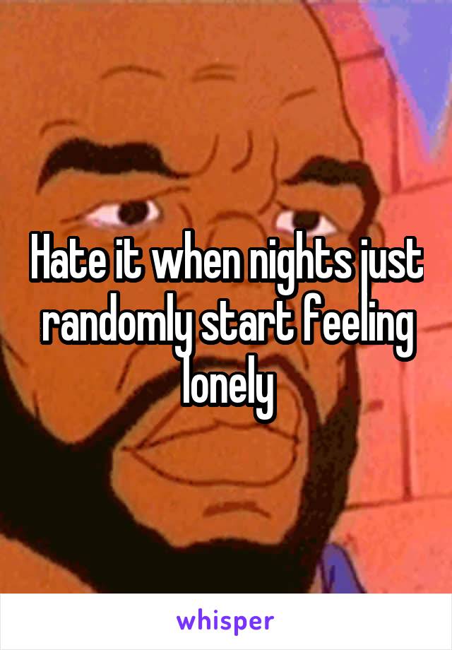 Hate it when nights just randomly start feeling lonely