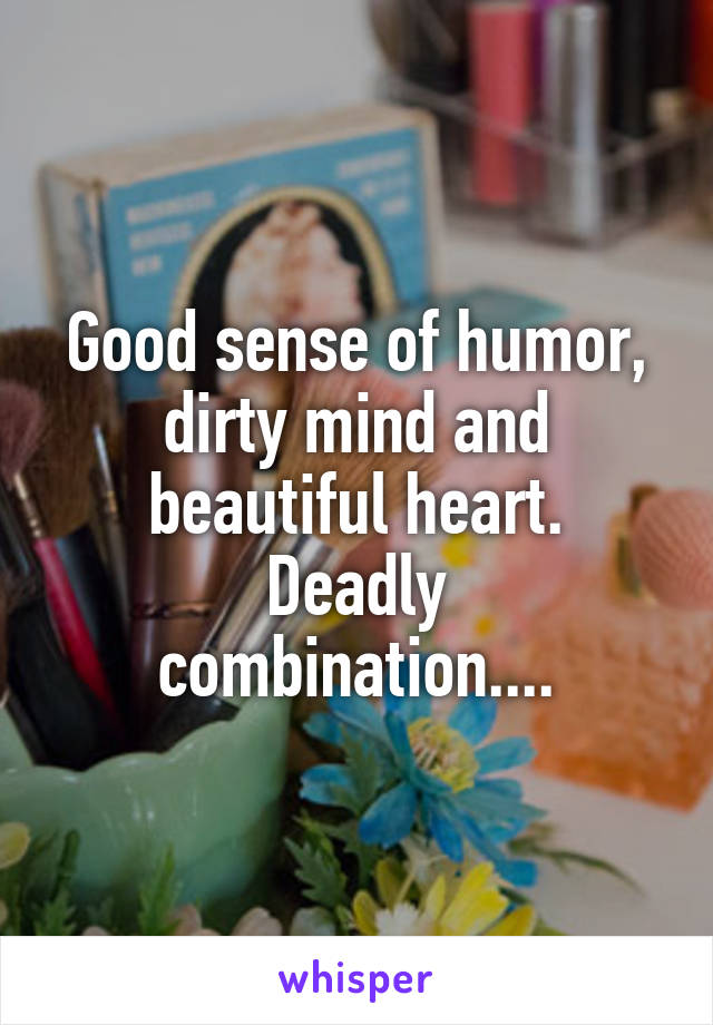 Good sense of humor, dirty mind and beautiful heart.
Deadly combination....