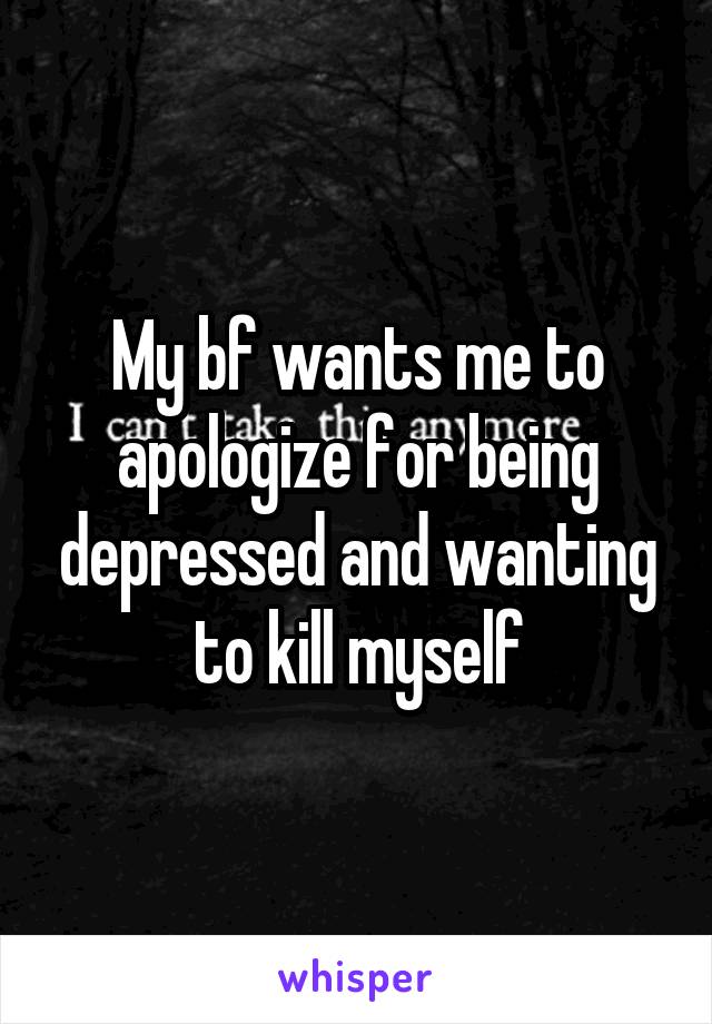 My bf wants me to apologize for being depressed and wanting to kill myself