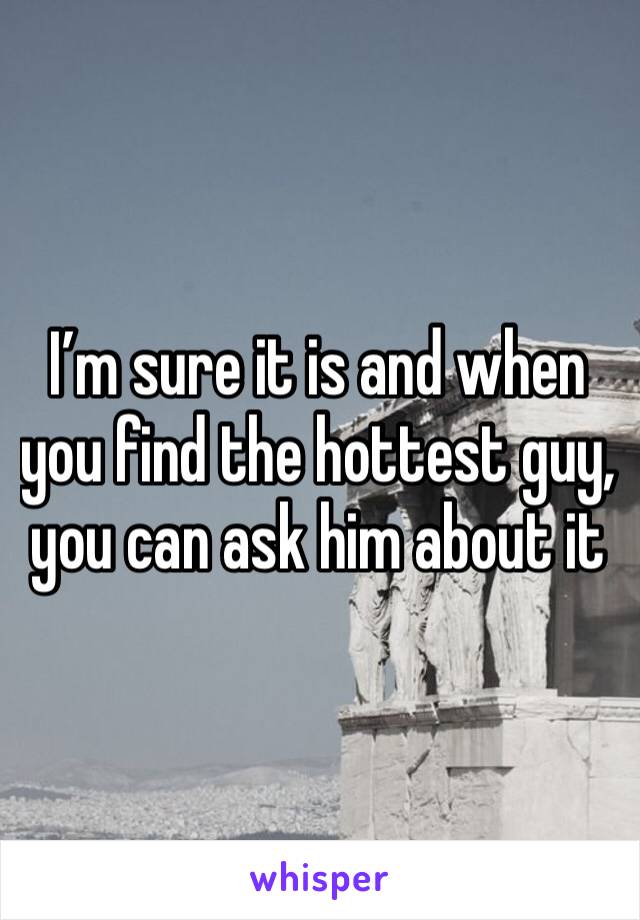 I’m sure it is and when you find the hottest guy, you can ask him about it