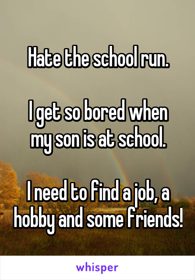 Hate the school run.

I get so bored when my son is at school.

I need to find a job, a hobby and some friends!