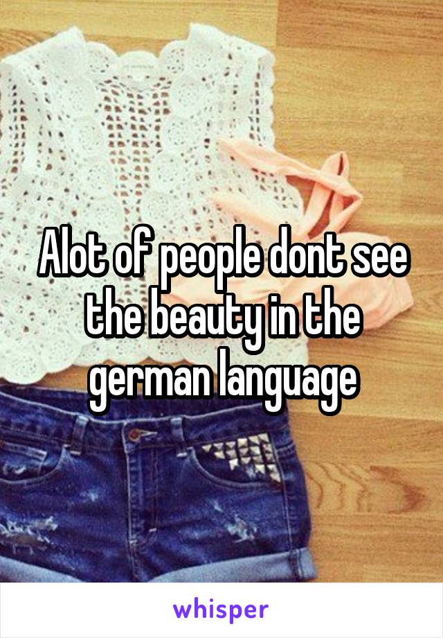 Alot of people dont see the beauty in the german language