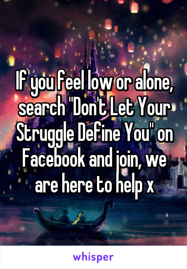 If you feel low or alone, search "Don't Let Your Struggle Define You" on Facebook and join, we are here to help x