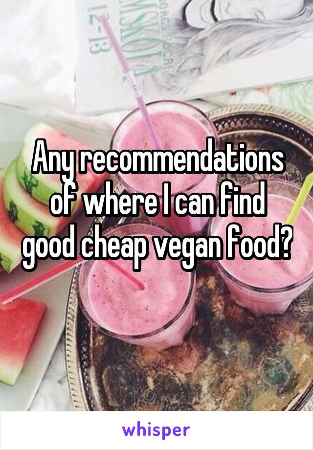 Any recommendations of where I can find good cheap vegan food? 