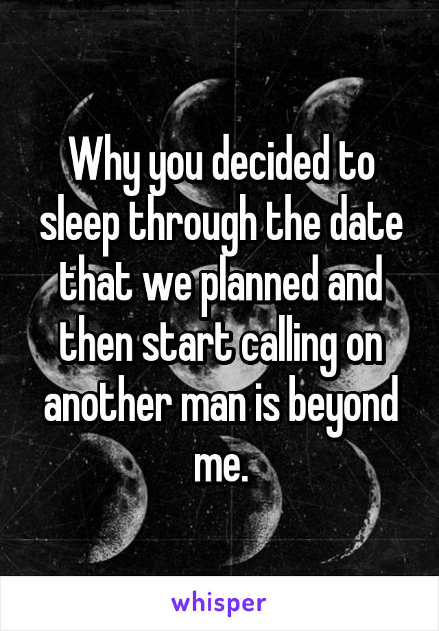 Why you decided to sleep through the date that we planned and then start calling on another man is beyond me.