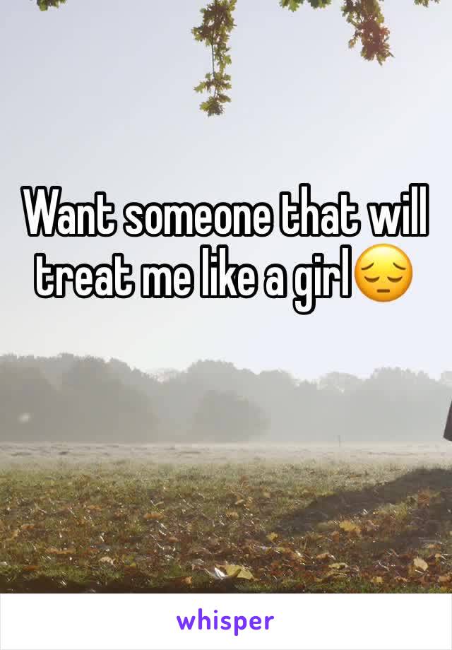 Want someone that will treat me like a girl😔