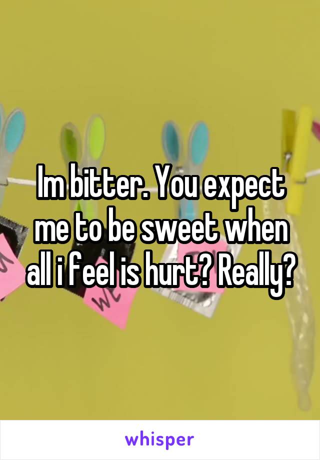 Im bitter. You expect me to be sweet when all i feel is hurt? Really?