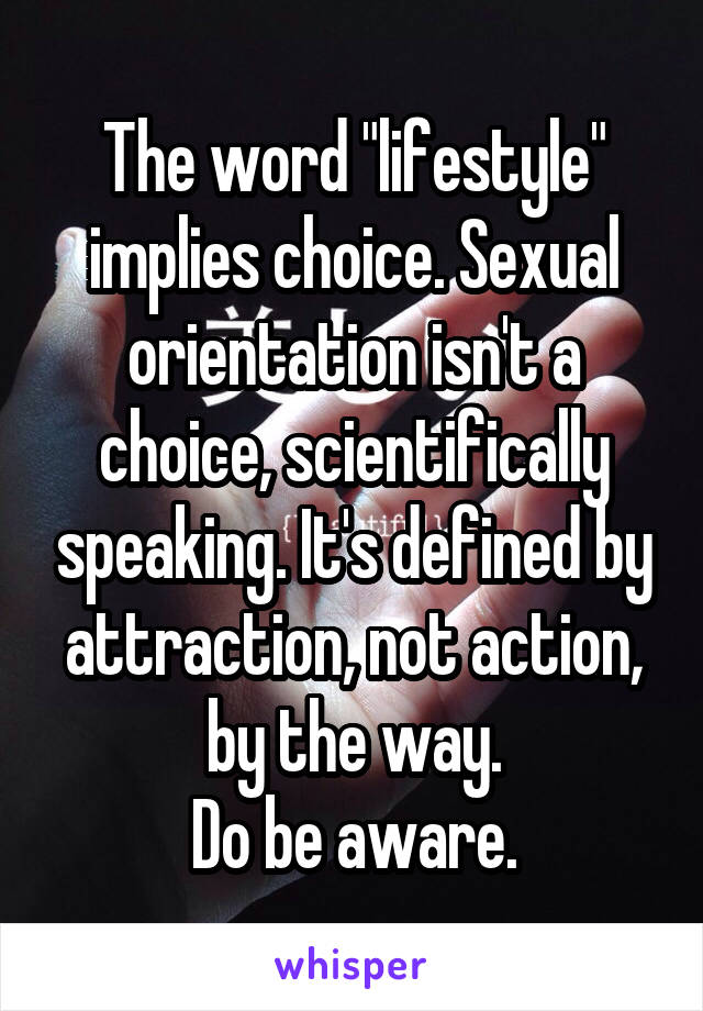 The word "lifestyle" implies choice. Sexual orientation isn't a choice, scientifically speaking. It's defined by attraction, not action, by the way.
Do be aware.