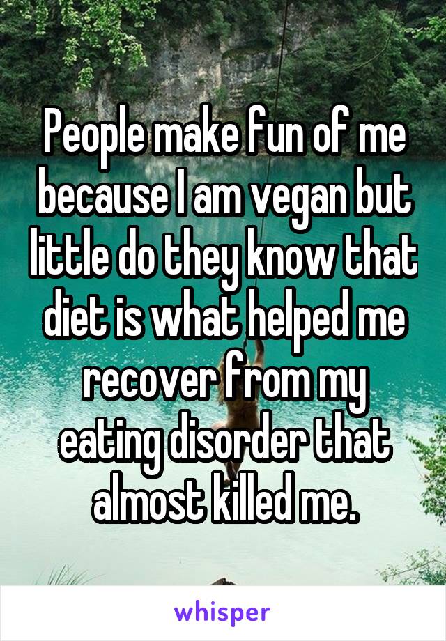 People make fun of me because I am vegan but little do they know that diet is what helped me recover from my eating disorder that almost killed me.