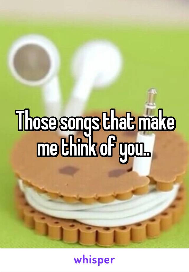 Those songs that make me think of you.. 