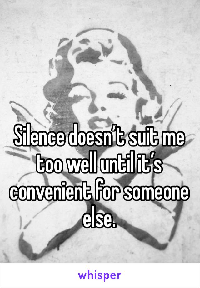Silence doesn’t suit me too well until it’s convenient for someone else.