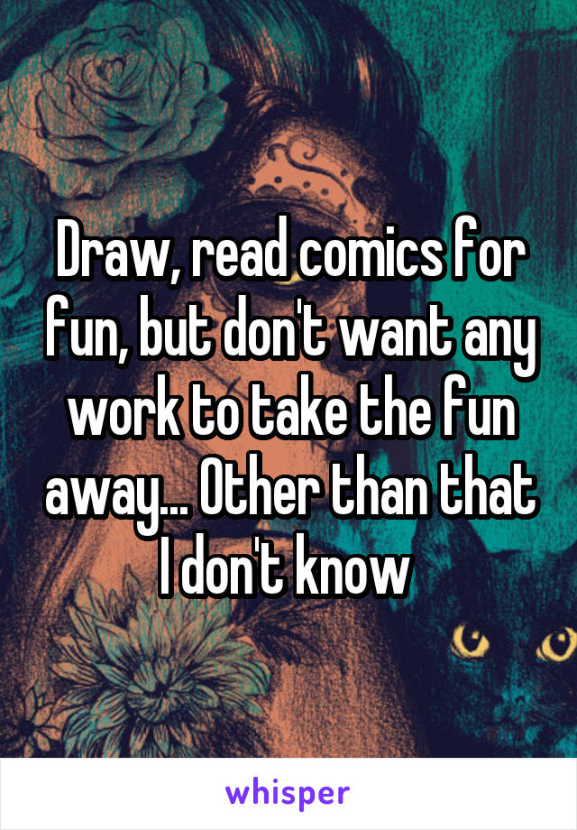 Draw, read comics for fun, but don't want any work to take the fun away... Other than that I don't know 