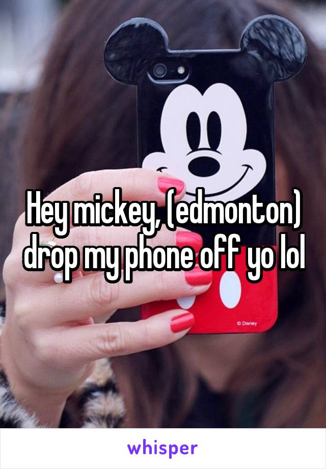 Hey mickey, (edmonton) drop my phone off yo lol