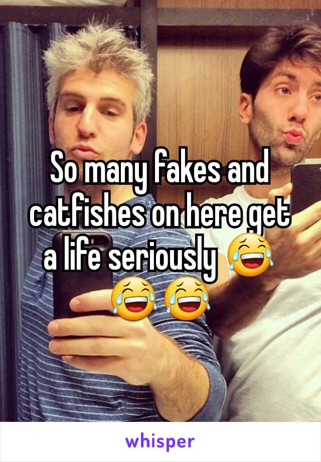 So many fakes and catfishes on here get a life seriously 😂😂😂