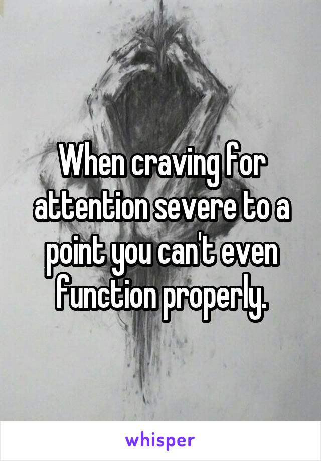 When craving for attention severe to a point you can't even function properly.