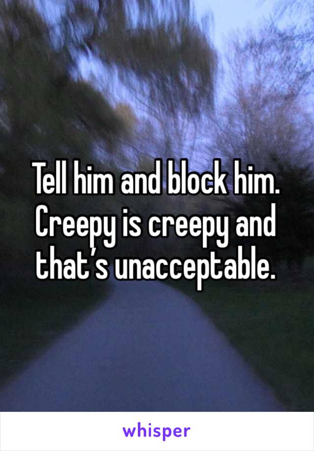 Tell him and block him. Creepy is creepy and that’s unacceptable. 