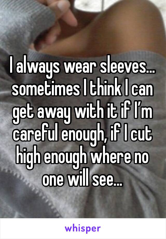 I always wear sleeves... sometimes I think I can get away with it if I’m careful enough, if I cut high enough where no one will see...