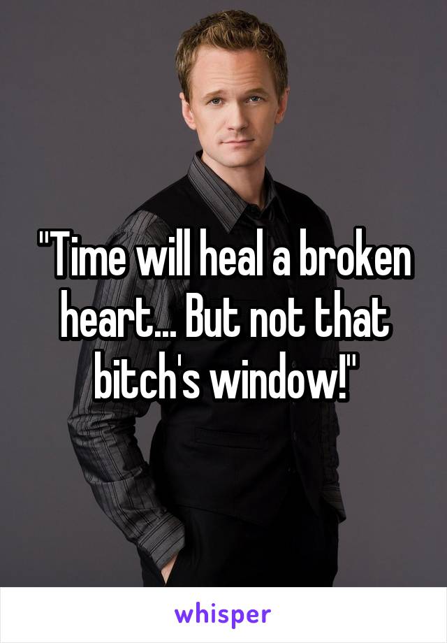"Time will heal a broken heart... But not that bitch's window!"