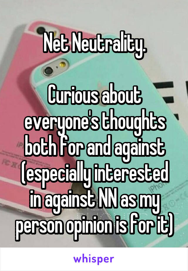 Net Neutrality.

Curious about everyone's thoughts both for and against
(especially interested in against NN as my person opinion is for it)