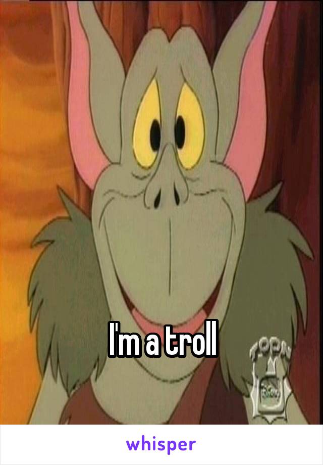 




I'm a troll