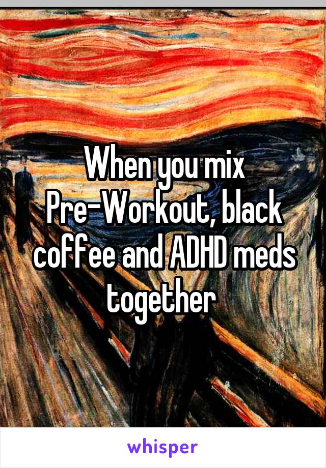 When you mix Pre-Workout, black coffee and ADHD meds together 