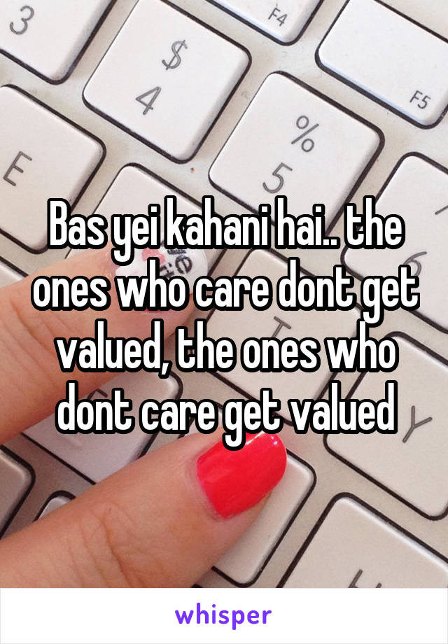 Bas yei kahani hai.. the ones who care dont get valued, the ones who dont care get valued