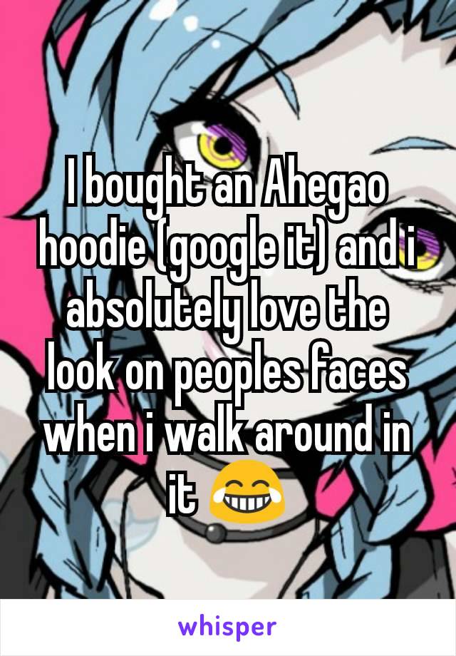 I bought an Ahegao hoodie (google it) and i absolutely love the look on peoples faces when i walk around in it 😂