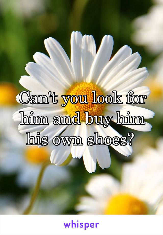 Can't you look for him and buy him his own shoes? 