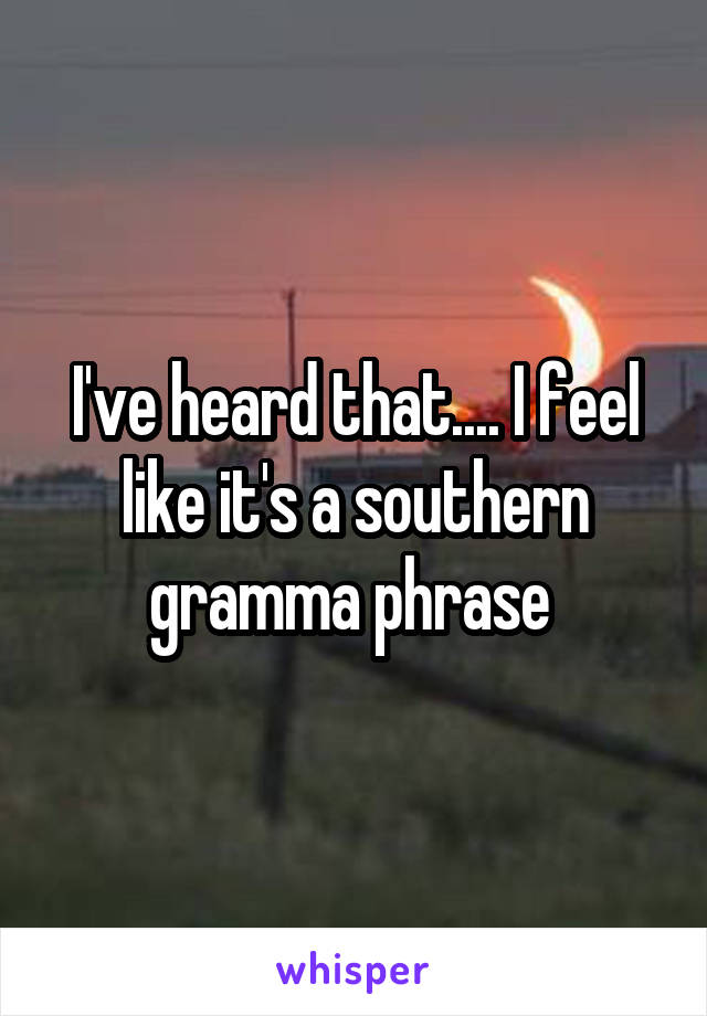 I've heard that.... I feel like it's a southern gramma phrase 