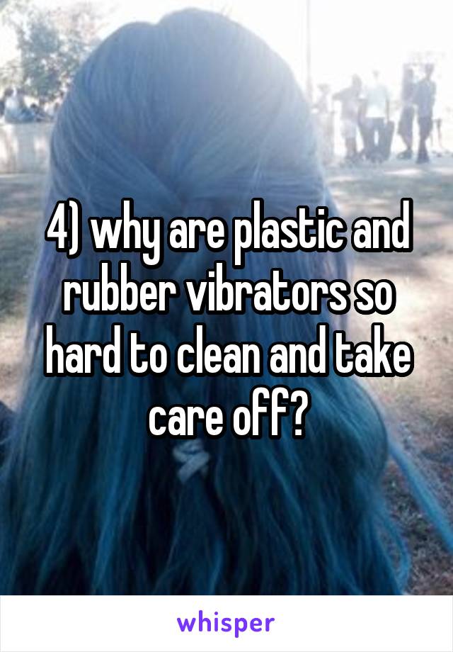 4) why are plastic and rubber vibrators so hard to clean and take care off?