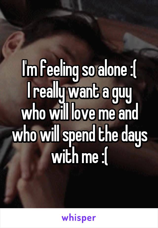 I'm feeling so alone :(
I really want a guy who will love me and who will spend the days with me :(