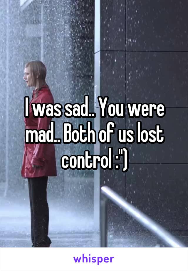 I was sad.. You were mad.. Both of us lost control :")