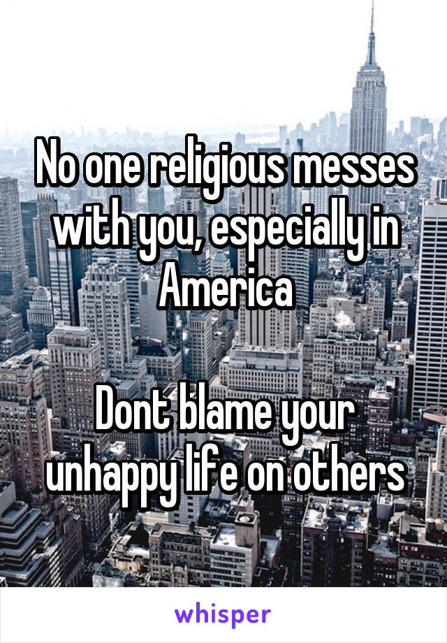 No one religious messes with you, especially in America

Dont blame your unhappy life on others