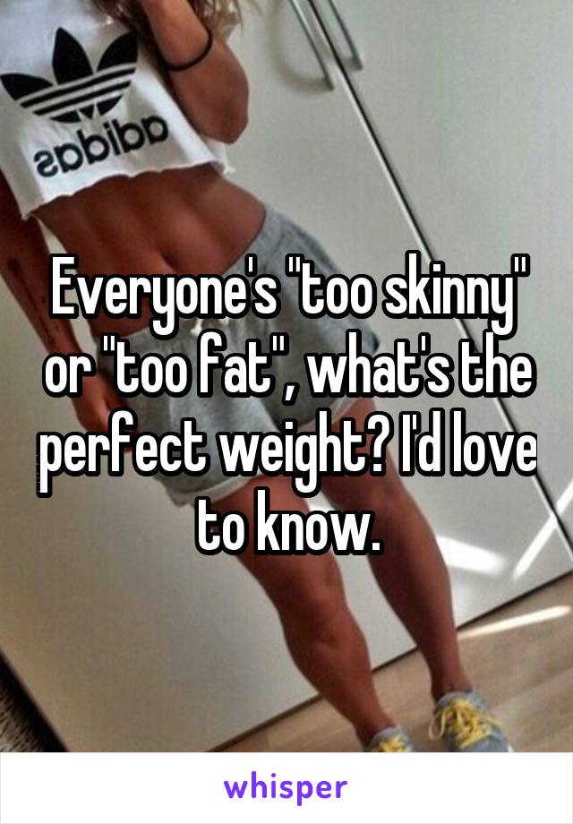Everyone's "too skinny" or "too fat", what's the perfect weight? I'd love to know.