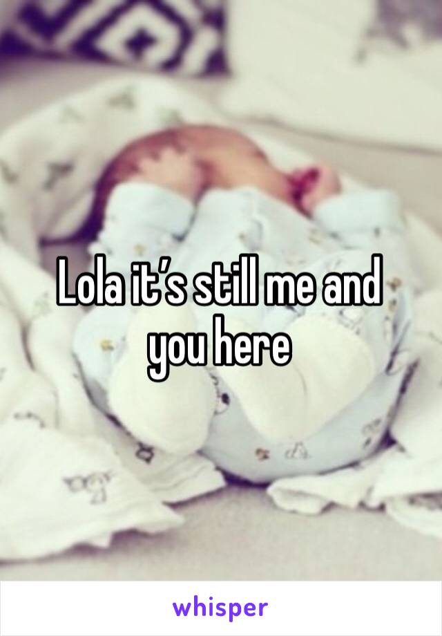 Lola it’s still me and you here