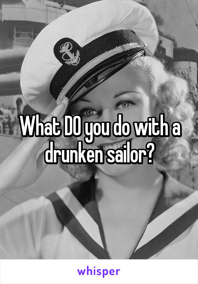 What DO you do with a drunken sailor?