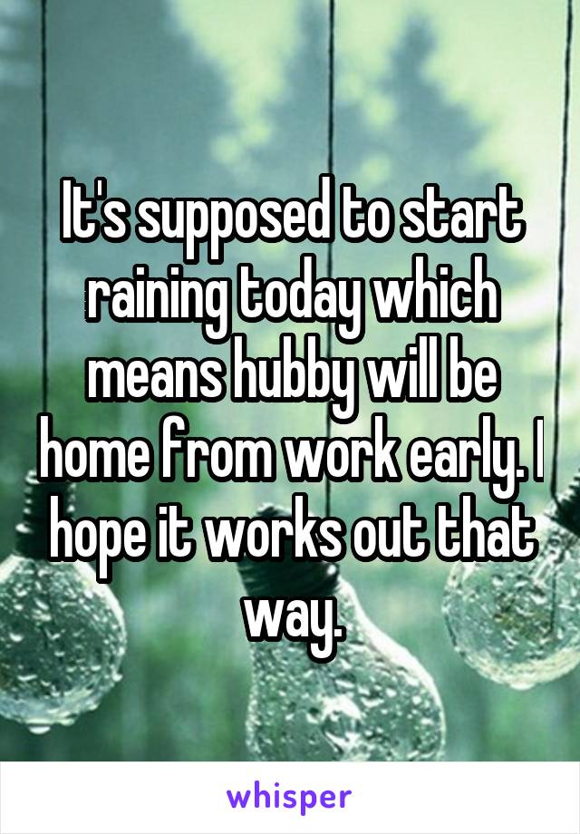 It's supposed to start raining today which means hubby will be home from work early. I hope it works out that way.