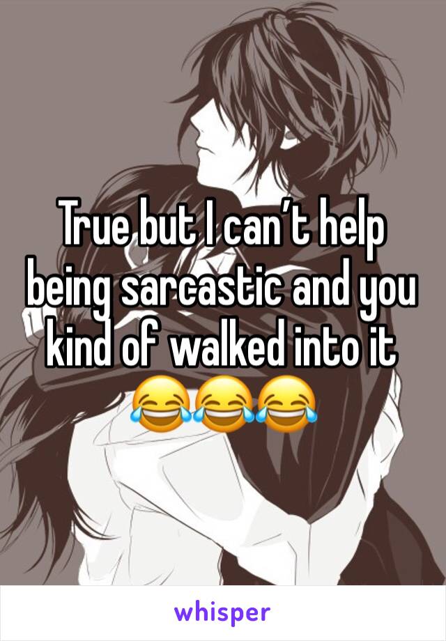 True but I can’t help being sarcastic and you kind of walked into it 😂😂😂