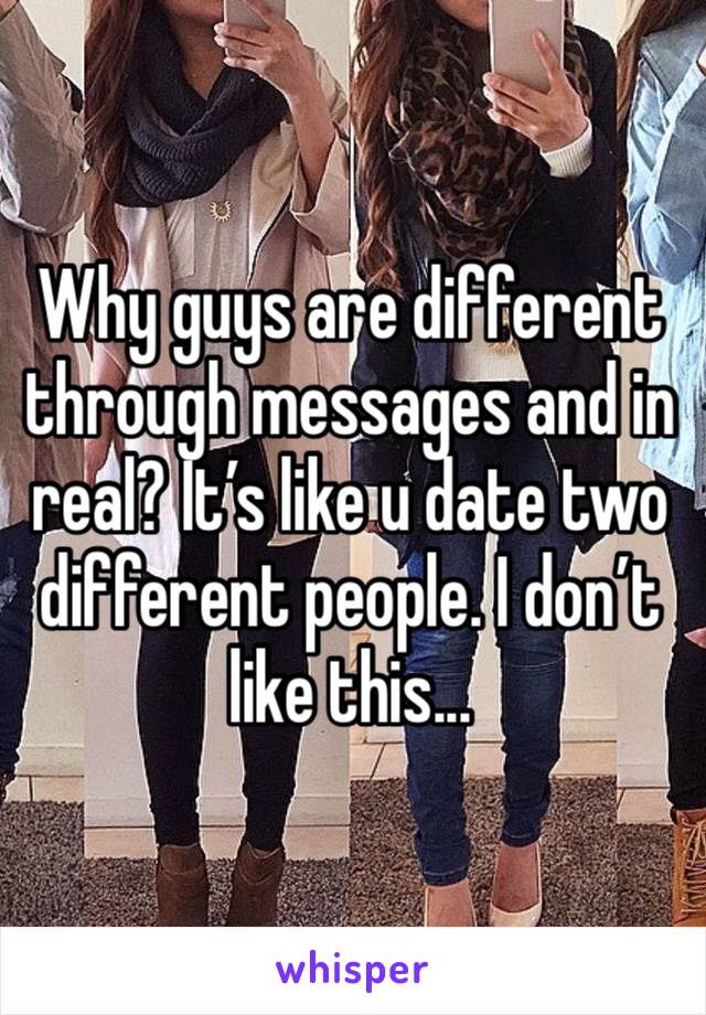 Why guys are different through messages and in real? It’s like u date two different people. I don’t like this... 