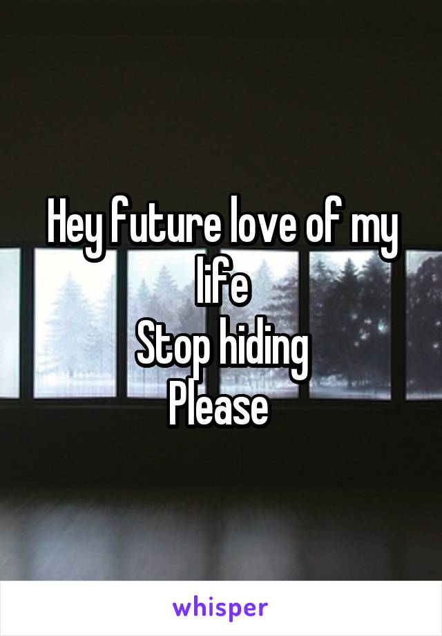 Hey future love of my life
Stop hiding
Please 